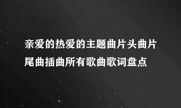 亲爱的热爱的主题曲片头曲片尾曲插曲所有歌曲歌词盘点
