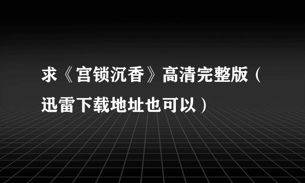 求《宫锁沉香》高清完整版（迅雷下载地址也可以）