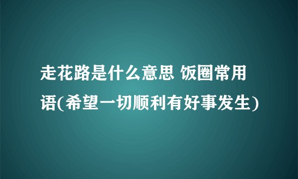 走花路是什么意思 饭圈常用语(希望一切顺利有好事发生)