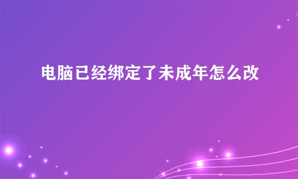 电脑已经绑定了未成年怎么改