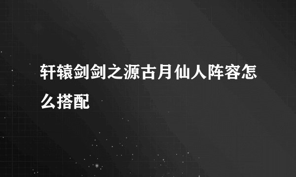 轩辕剑剑之源古月仙人阵容怎么搭配