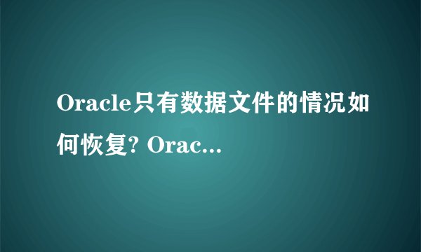 Oracle只有数据文件的情况如何恢复? Oracle 11g 某原因导致灾难,只挽救出三个数据