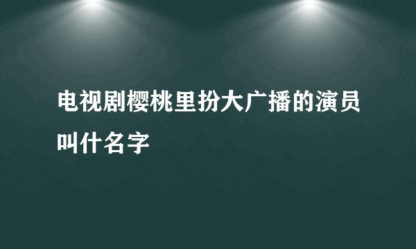 电视剧樱桃里扮大广播的演员叫什名字