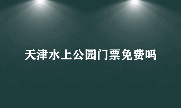 天津水上公园门票免费吗