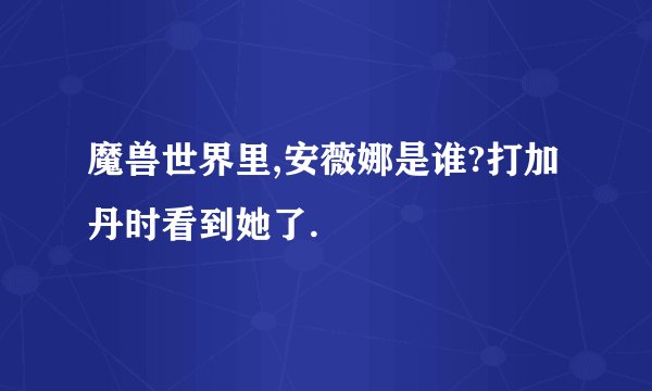 魔兽世界里,安薇娜是谁?打加丹时看到她了.