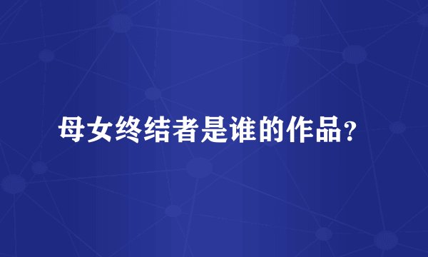 母女终结者是谁的作品？