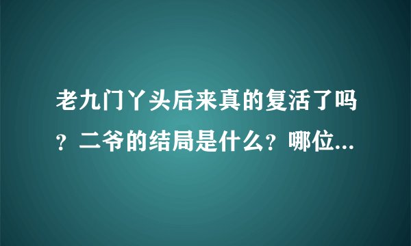 老九门丫头后来真的复活了吗？二爷的结局是什么？哪位看过原著的大神告诉我