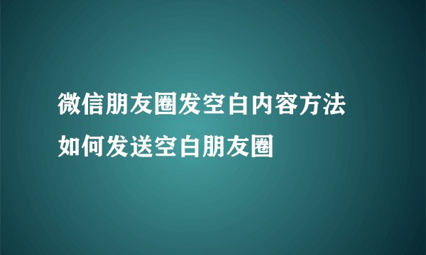 微信朋友圈发空白内容方法 如何发送空白朋友圈