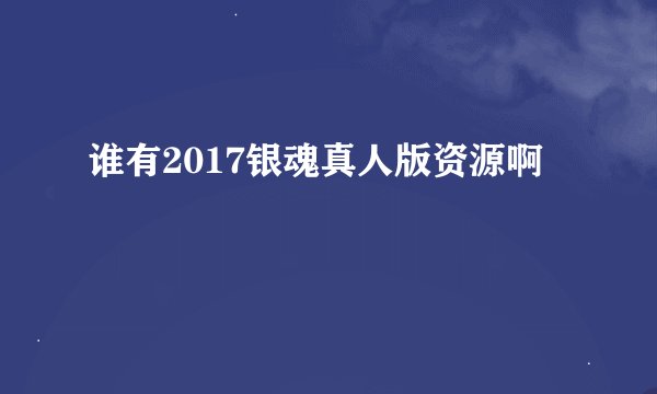 谁有2017银魂真人版资源啊