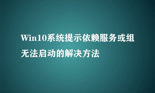Win10系统提示依赖服务或组无法启动的解决方法