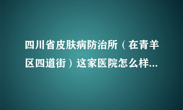 四川省皮肤病防治所（在青羊区四道街）这家医院怎么样，银屑病能治好