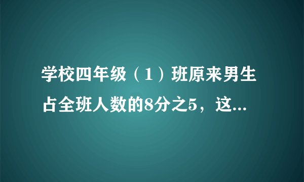 学校四年级（1）班原来男生占全班人数的8分之5，这学期转来三个女生，男生人数占全班人数的7分之4？
