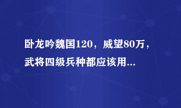 卧龙吟魏国120，威望80万，武将四级兵种都应该用什么，我的武将有曹操，张任，王异，曹植，樊式