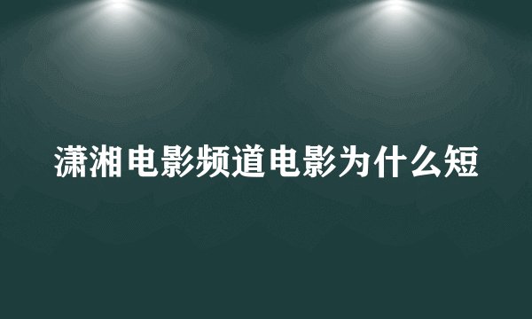 潇湘电影频道电影为什么短