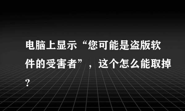 电脑上显示“您可能是盗版软件的受害者”，这个怎么能取掉？