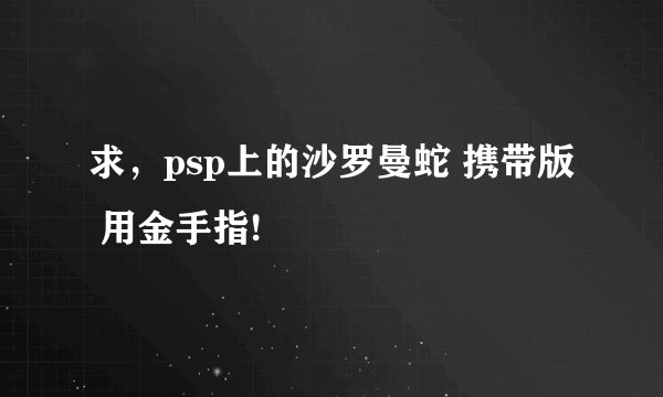 求，psp上的沙罗曼蛇 携带版 用金手指!