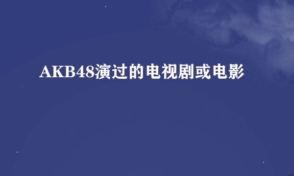 AKB48演过的电视剧或电影