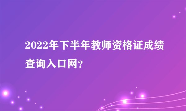 2022年下半年教师资格证成绩查询入口网？