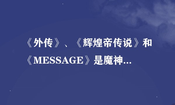 《外传》、《辉煌帝传说》和《MESSAGE》是魔神坛斗士ova的哪些部分？