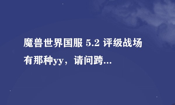 魔兽世界国服 5.2 评级战场 有那种yy，请问跨服下团队副本组人 有没有类似评级yy那种 yy?
