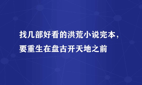 找几部好看的洪荒小说完本，要重生在盘古开天地之前