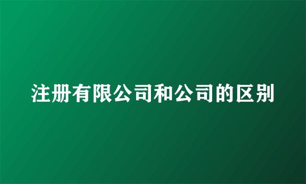 注册有限公司和公司的区别