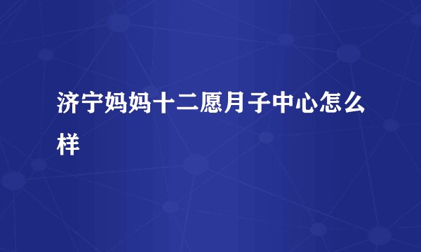 济宁妈妈十二愿月子中心怎么样