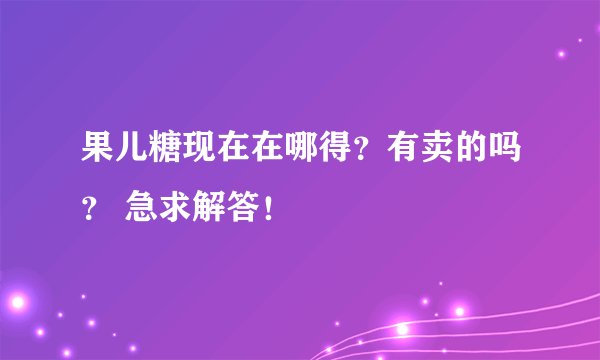 果儿糖现在在哪得？有卖的吗？ 急求解答！