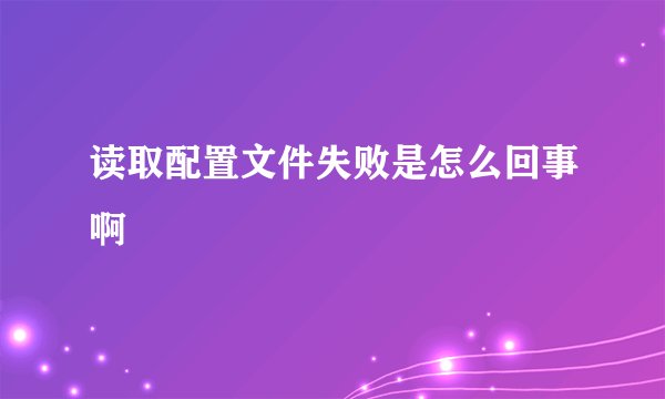 读取配置文件失败是怎么回事啊