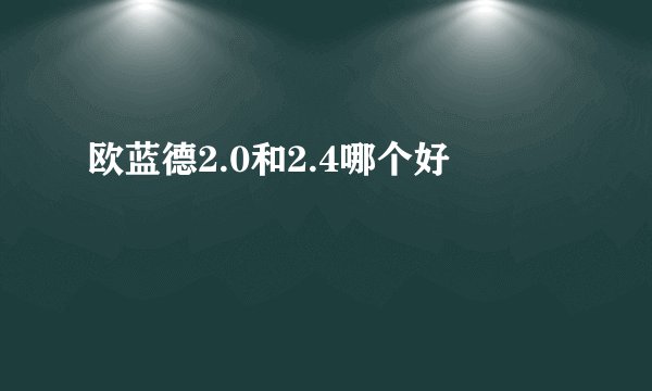 欧蓝德2.0和2.4哪个好