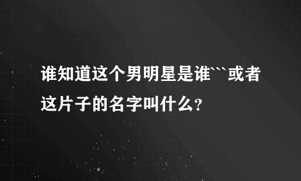 谁知道这个男明星是谁```或者这片子的名字叫什么？