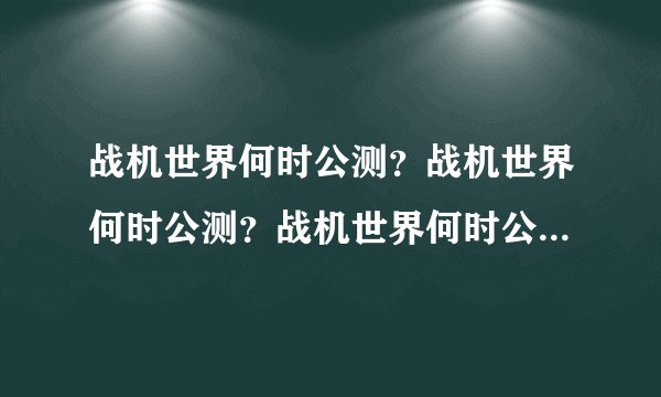 战机世界何时公测？战机世界何时公测？战机世界何时公测？!!!!!!!!!!!!!!!!!!!!!!!!!!!!!!!!!!!!!