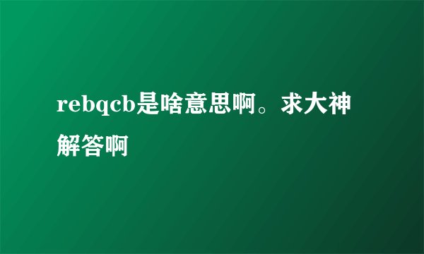rebqcb是啥意思啊。求大神解答啊