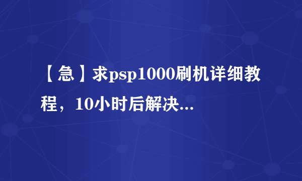 【急】求psp1000刷机详细教程，10小时后解决，可追加。