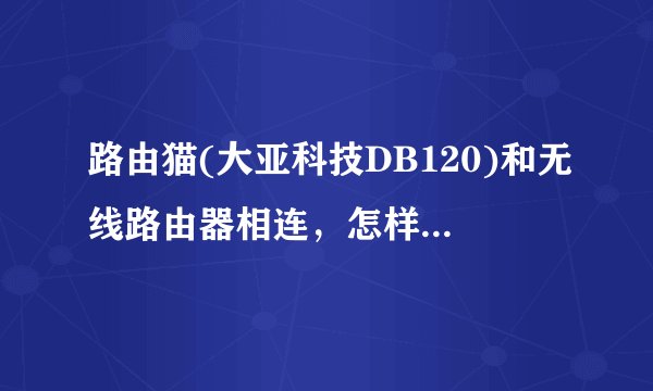 路由猫(大亚科技DB120)和无线路由器相连，怎样连接和设置,才能使用其无线功能?