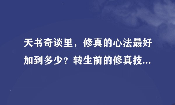 天书奇谈里，修真的心法最好加到多少？转生前的修真技能应该学多少技能？转生后应该学多少技能？