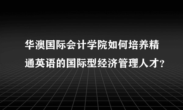 华澳国际会计学院如何培养精通英语的国际型经济管理人才？
