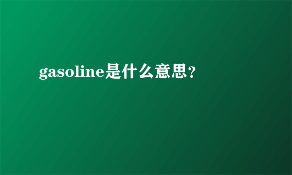gasoline是什么意思？