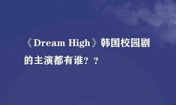 《Dream High》韩国校园剧的主演都有谁？？