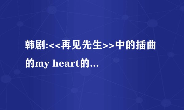 韩剧:<<再见先生>>中的插曲的my heart的中文歌词