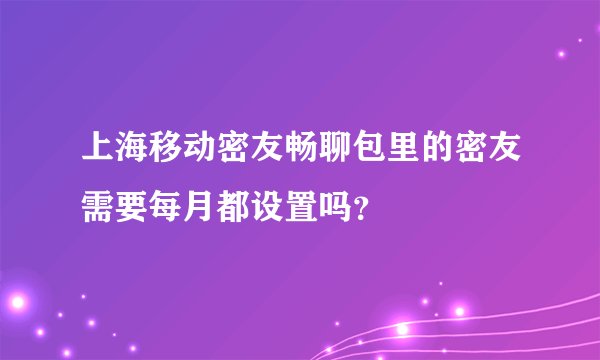 上海移动密友畅聊包里的密友需要每月都设置吗？
