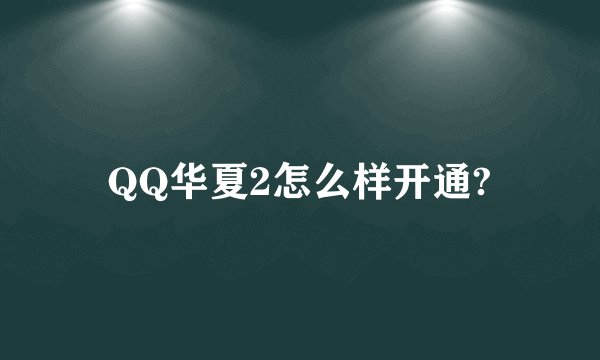 QQ华夏2怎么样开通?