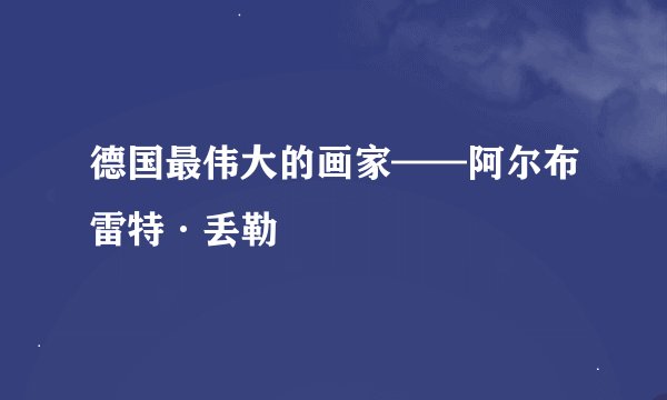 德国最伟大的画家——阿尔布雷特·丢勒
