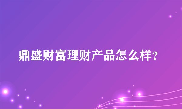 鼎盛财富理财产品怎么样？