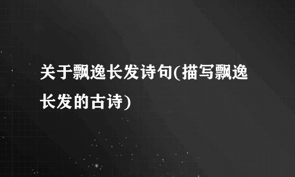 关于飘逸长发诗句(描写飘逸长发的古诗)