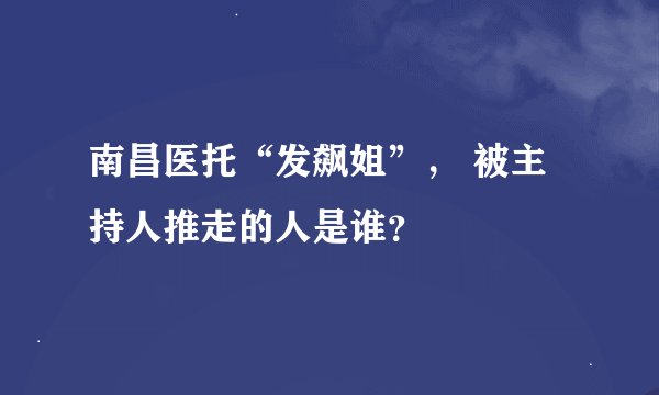 南昌医托“发飙姐”， 被主持人推走的人是谁？
