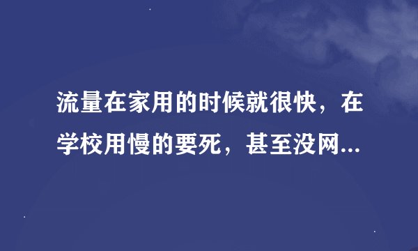流量在家用的时候就很快，在学校用慢的要死，甚至没网络。很多人都是这样，但也有些人的网速贼快
