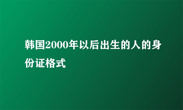韩国2000年以后出生的人的身份证格式
