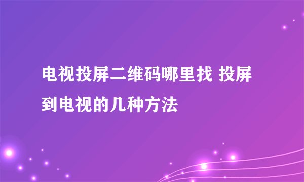 电视投屏二维码哪里找 投屏到电视的几种方法