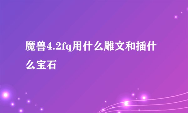魔兽4.2fq用什么雕文和插什么宝石
